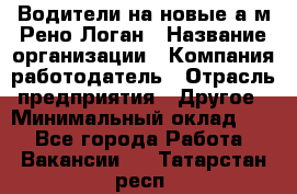 Водители на новые а/м Рено-Логан › Название организации ­ Компания-работодатель › Отрасль предприятия ­ Другое › Минимальный оклад ­ 1 - Все города Работа » Вакансии   . Татарстан респ.